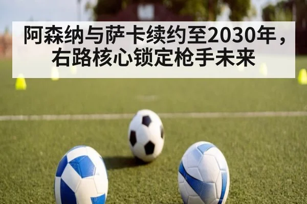 阿森纳与萨卡续约至2030年，右路核心锁定枪手未来