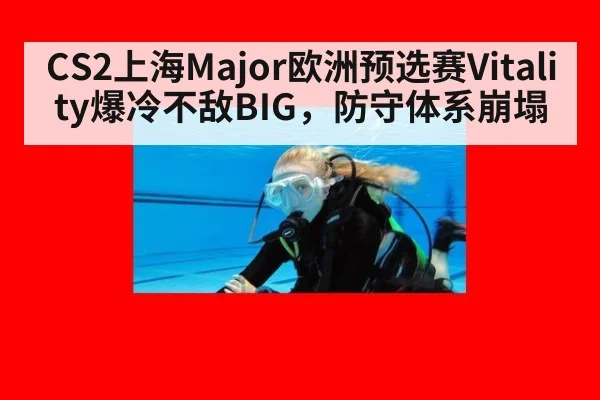 CS2上海Major欧洲预选赛Vitality爆冷不敌BIG，防守体系崩塌
