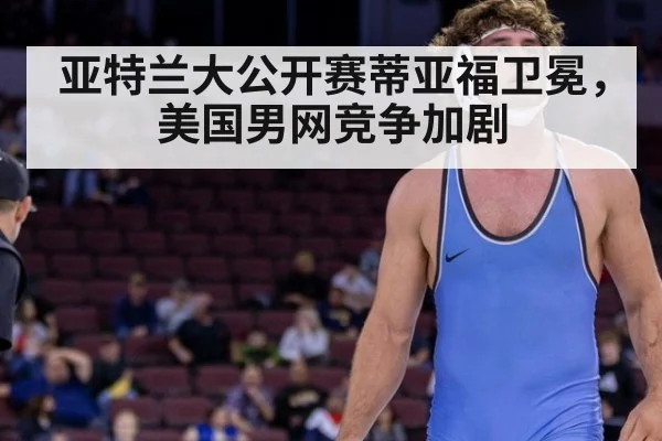 亚特兰大公开赛蒂亚福卫冕，美国男网竞争加剧