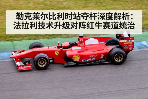 勒克莱尔比利时站夺杆深度解析:法拉利技术升级对阵红牛赛道统治
