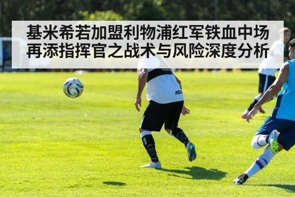 基米希若加盟利物浦红军铁血中场再添指挥官之战术与风险深度分析