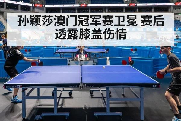 孙颖莎澳门冠军赛卫冕 赛后透露膝盖伤情