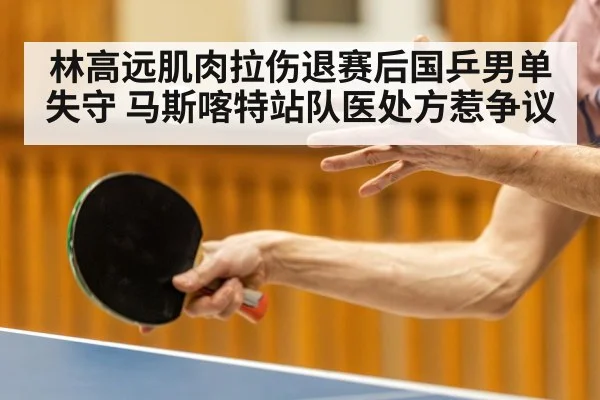 林高远肌肉拉伤退赛后国乒男单失守 马斯喀特站队医处方惹争议
