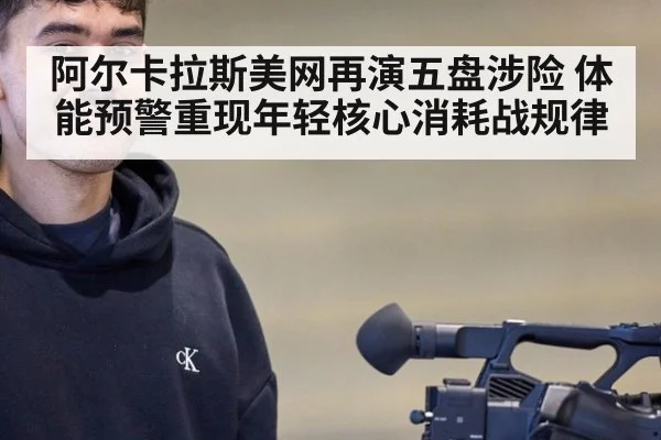 阿尔卡拉斯美网再演五盘涉险 体能预警重现年轻核心消耗战规律