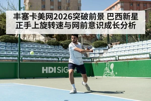 丰塞卡美网2026突破前景 巴西新星正手上旋转速与网前意识成长分析