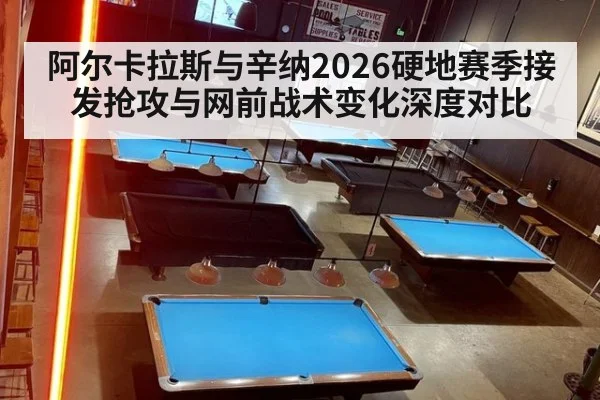 阿尔卡拉斯与辛纳2026硬地赛季接发抢攻与网前战术变化深度对比