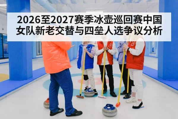 2026至2027赛季冰壶巡回赛中国女队新老交替与四垒人选争议分析