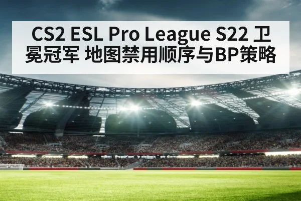 CS2 ESL Pro League S22 卫冕冠军 地图禁用顺序与BP策略