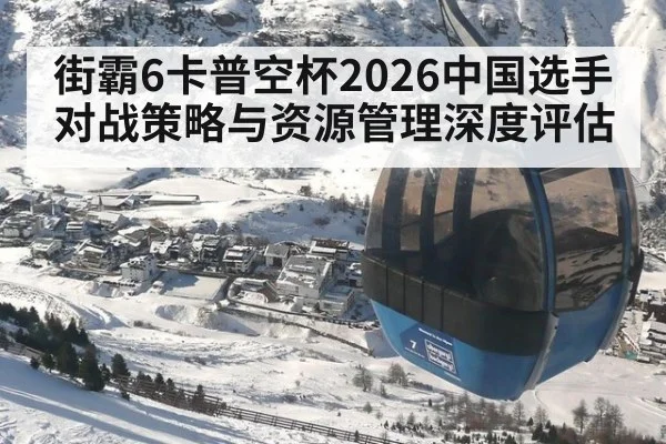 街霸6卡普空杯2026中国选手对战策略与资源管理深度评估