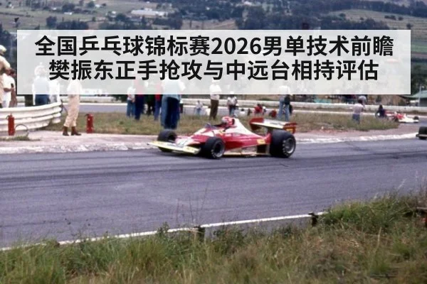 全国乒乓球锦标赛2026男单技术前瞻 樊振东正手抢攻与中远台相持评估