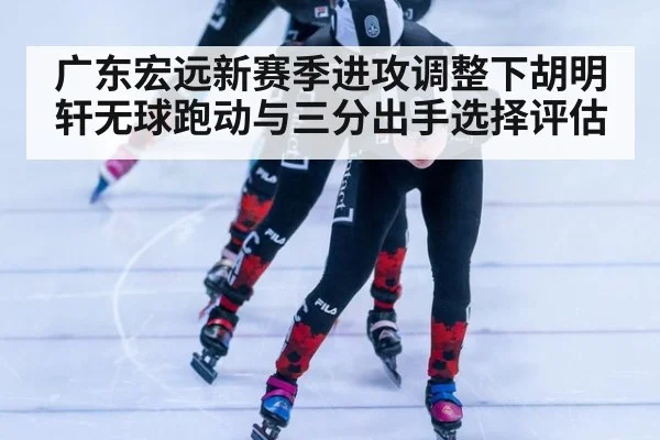 广东宏远新赛季进攻调整下胡明轩无球跑动与三分出手选择评估